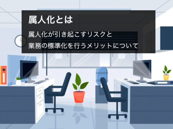 属人化とは？｜属人化が引き起こすリスクと業務の標準化を行うメリットについて