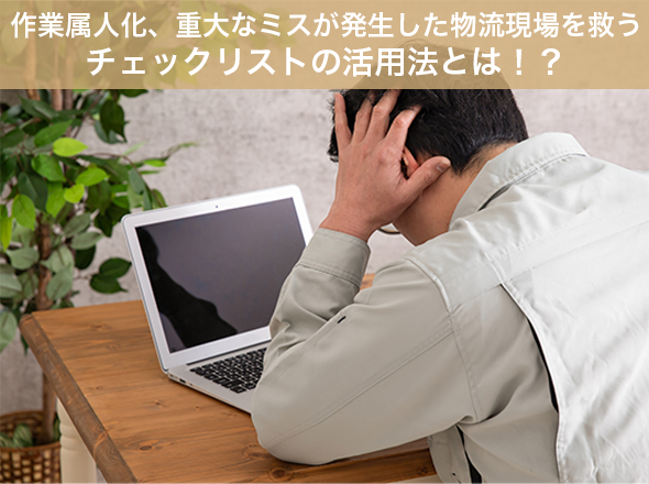 作業属人化、重大なミスが発生した物流現場を救うチェックリストの活用法とは！？